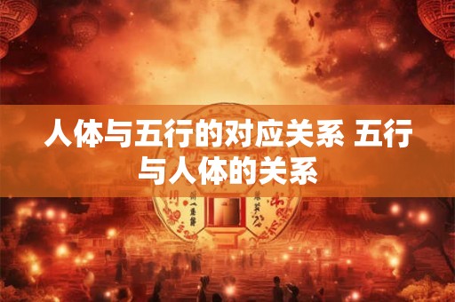 人体与五行的对应关系 五行与人体的关系 人体与五行的对应关系 五行与人体的关系