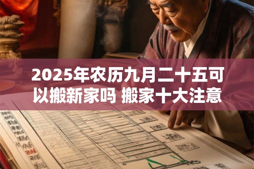 2025年农历九月二十五可以搬新家吗 搬家十大注意事项 2025年农历九月二十五可以搬新家吗 搬家十大注意事项