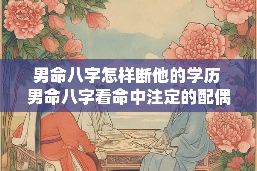 男命八字怎样断他的学历 男命八字看命中注定的配偶