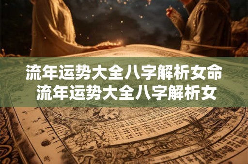 流年运势大全八字解析女命 流年运势大全八字解析女命婚姻