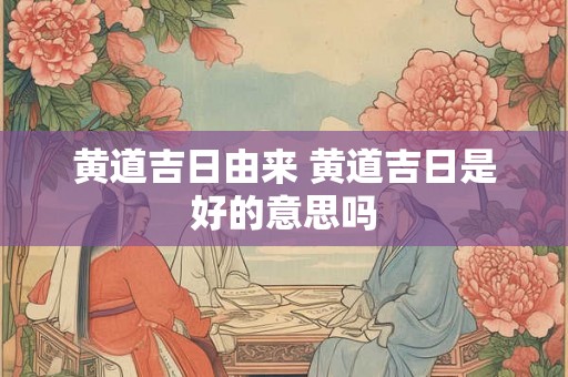 黄道吉日由来 黄道吉日是好的意思吗