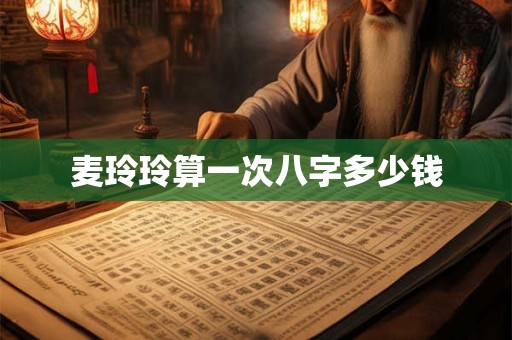 麦玲玲算一次八字多少钱 麦玲玲算一次八字多少钱