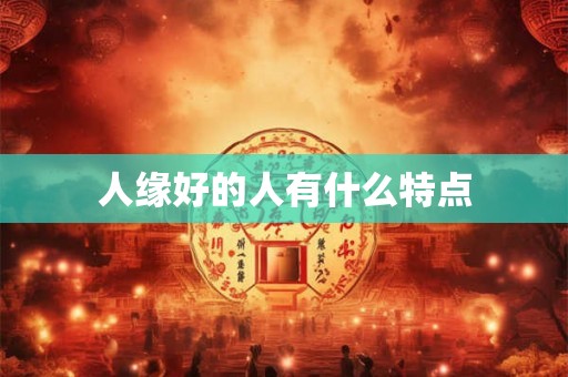 人缘好的人有什么特点 人缘好的人有什么特点