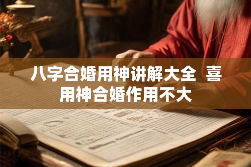 八字合婚用神讲解大全 喜用神合婚作用不大 八字合婚用神讲解大全 喜用神合婚作用不大