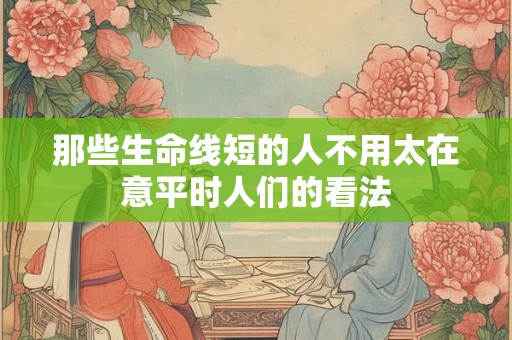 那些生命线短的人不用太在意平时人们的看法
