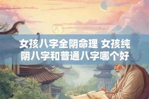 女孩八字全阴命理 女孩纯阴八字和普通八字哪个好 女孩八字全阴命理 女孩纯阴八字和普通八字哪个好