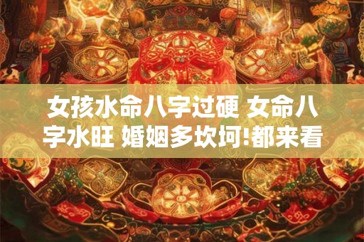 女孩水命八字过硬 女命八字水旺 婚姻多坎坷!都来看看吧 女孩水命八字过硬 女命八字水旺 婚姻多坎坷!都来看看吧
