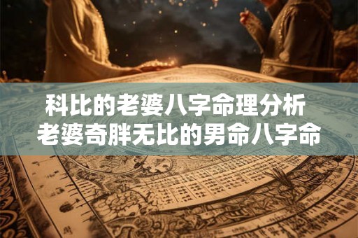 科比的老婆八字命理分析 老婆奇胖无比的男命八字命理 科比的老婆八字命理分析 老婆奇胖无比的男命八字命理