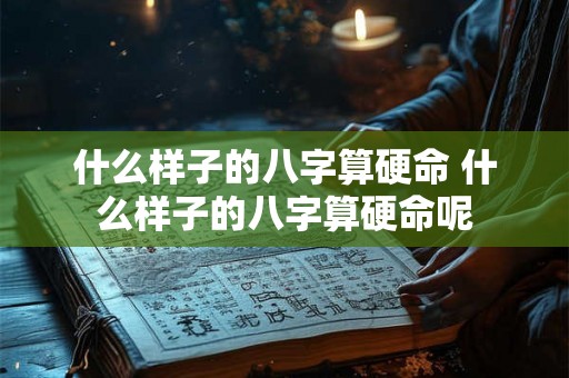 什么样子的八字算硬命 什么样子的八字算硬命呢 什么样子的八字算硬命 什么样子的八字算硬命呢