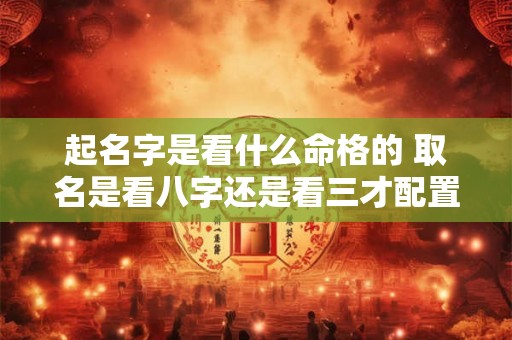 起名字是看什么命格的 取名是看八字还是看三才配置 起名字是看什么命格的 取名是看八字还是看三才配置