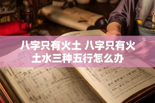 八字只有火土 八字只有火土水三种五行怎么办 八字只有火土 八字只有火土水三种五行怎么办