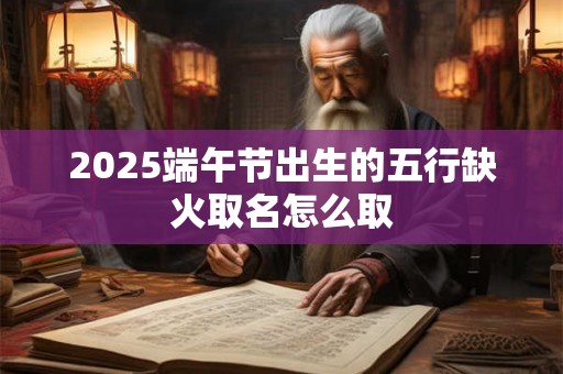 2025端午节出生的五行缺火取名怎么取