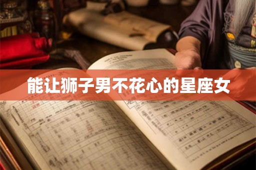 能让狮子男不花心的星座女 能让狮子男不花心的星座女