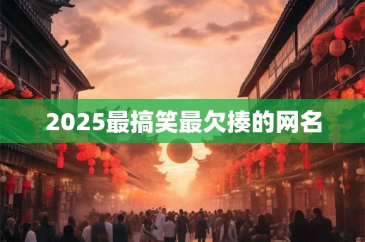2025最搞笑最欠揍的网名 2025最搞笑最欠揍的网名
