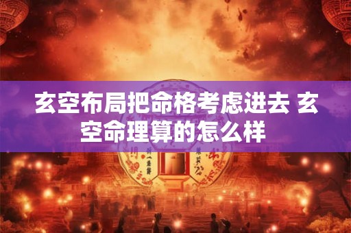 玄空布局把命格考虑进去 玄空命理算的怎么样 