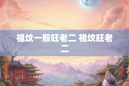 祖坟一般旺老二 祖坟旺老二 祖坟一般旺老二 祖坟旺老二