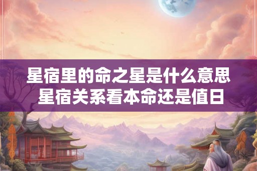 星宿里的命之星是什么意思 星宿关系看本命还是值日 星宿里的命之星是什么意思 星宿关系看本命还是值日
