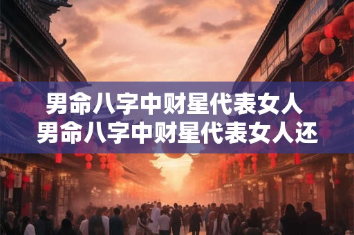 男命八字中财星代表女人 男命八字中财星代表女人还是男人 男命八字中财星代表女人 男命八字中财星代表女人还是男人