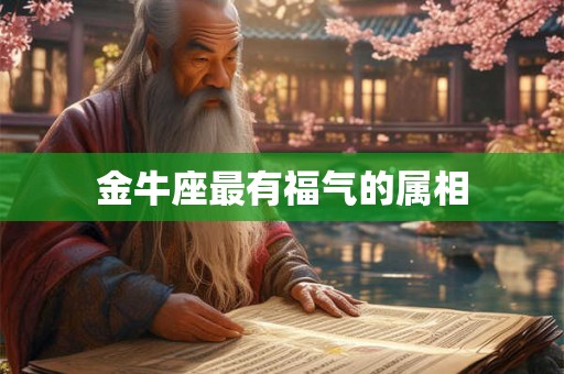 金牛座最有福气的属相 金牛座最有福气的属相