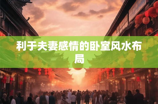 利于夫妻感情的卧室风水布局 利于夫妻感情的卧室风水布局