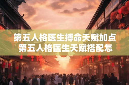 第五人格医生搏命天赋加点 第五人格医生天赋搭配怎么配 第五人格医生搏命天赋加点 第五人格医生天赋搭配怎么配