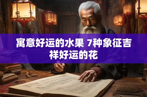 寓意好运的水果 7种象征吉祥好运的花 寓意好运的水果 7种象征吉祥好运的花