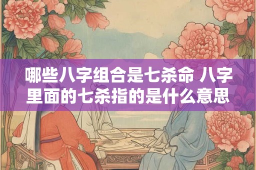 哪些八字组合是七杀命 八字里面的七杀指的是什么意思 哪些八字组合是七杀命 八字里面的七杀指的是什么意思