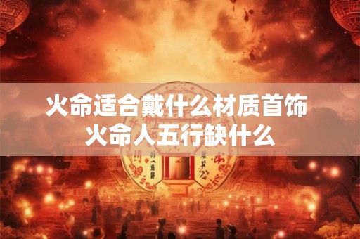 火命适合戴什么材质首饰 火命人五行缺什么