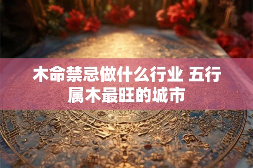木命禁忌做什么行业 五行属木最旺的城市