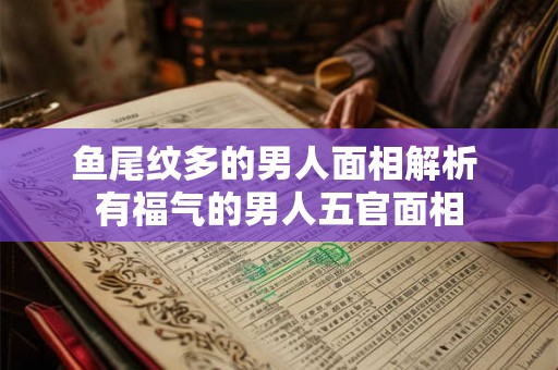 鱼尾纹多的男人面相解析 有福气的男人五官面相 鱼尾纹多的男人面相解析 有福气的男人五官面相