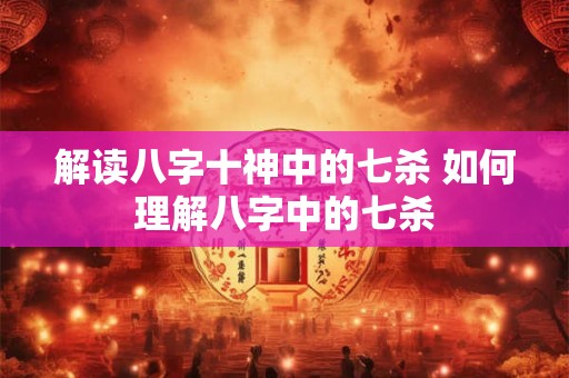 解读八字十神中的七杀 如何理解八字中的七杀 解读八字十神中的七杀 如何理解八字中的七杀
