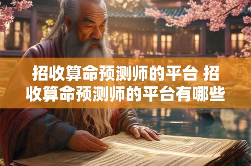 招收算命预测师的平台 招收算命预测师的平台有哪些 招收算命预测师的平台 招收算命预测师的平台有哪些