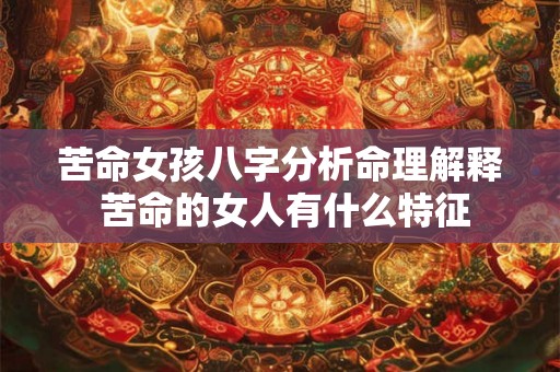 苦命女孩八字分析命理解释 苦命的女人有什么特征 苦命女孩八字分析命理解释 苦命的女人有什么特征
