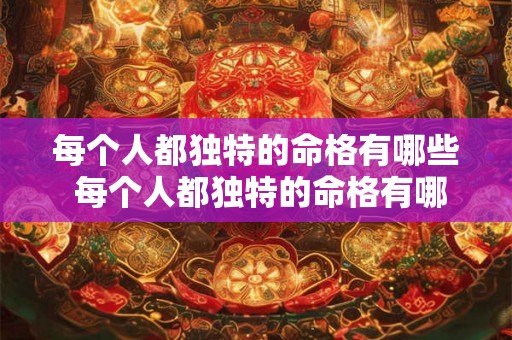 每个人都独特的命格有哪些 每个人都独特的命格有哪些特点 每个人都独特的命格有哪些 每个人都独特的命格有哪些特点
