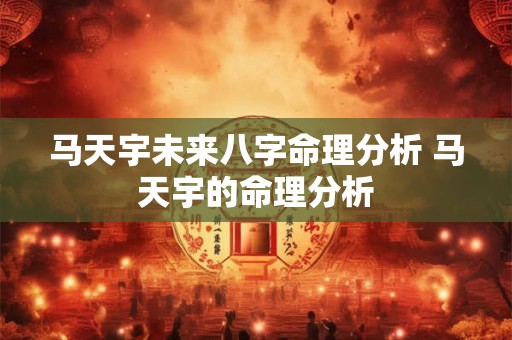 马天宇未来八字命理分析 马天宇的命理分析 马天宇未来八字命理分析 马天宇的命理分析