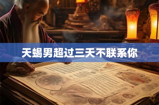 天蝎男超过三天不联系你 天蝎男超过三天不联系你