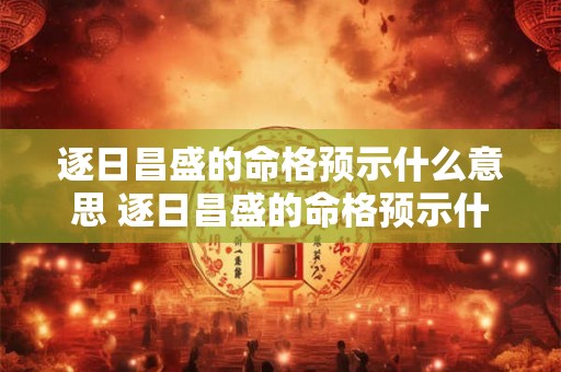 逐日昌盛的命格预示什么意思 逐日昌盛的命格预示什么意思啊 逐日昌盛的命格预示什么意思 逐日昌盛的命格预示什么意思啊