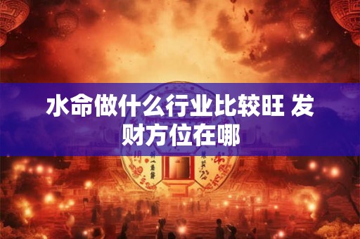 水命做什么行业比较旺 发财方位在哪 水命做什么行业比较旺 发财方位在哪