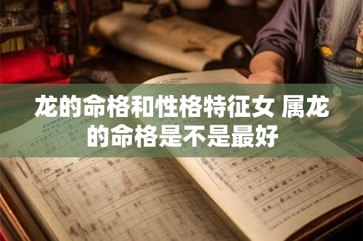 龙的命格和性格特征女 属龙的命格是不是最好 龙的命格和性格特征女 属龙的命格是不是最好
