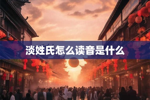 淡姓氏怎么读音是什么