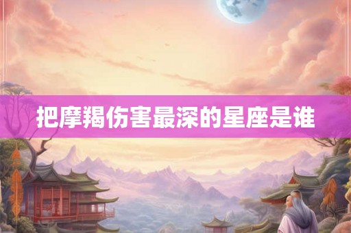 把摩羯伤害最深的星座是谁 把摩羯伤害最深的星座是谁