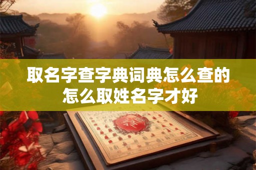 取名字查字典词典怎么查的 怎么取姓名字才好 取名字查字典词典怎么查的 怎么取姓名字才好