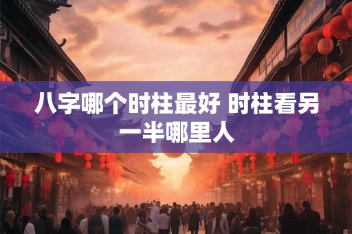 八字哪个时柱最好 时柱看另一半哪里人