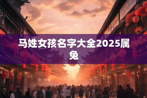 马姓女孩名字大全2025属兔 马姓女孩名字大全2025属兔