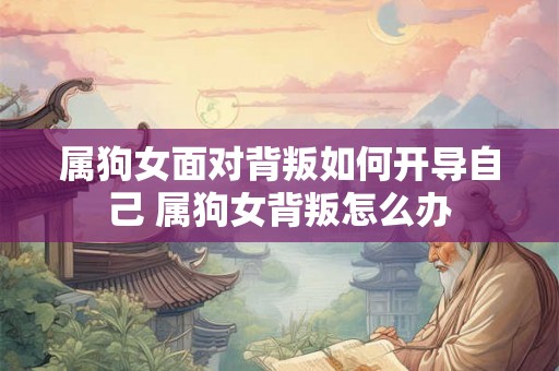 属狗女面对背叛如何开导自己 属狗女背叛怎么办 属狗女面对背叛如何开导自己 属狗女背叛怎么办