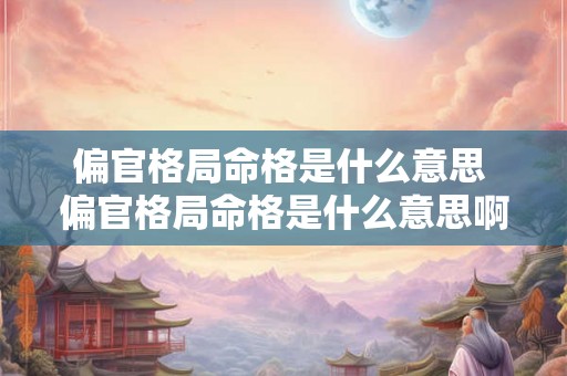 偏官格局命格是什么意思 偏官格局命格是什么意思啊 偏官格局命格是什么意思 偏官格局命格是什么意思啊