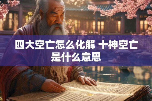 四大空亡怎么化解 十神空亡是什么意思 四大空亡怎么化解 十神空亡是什么意思