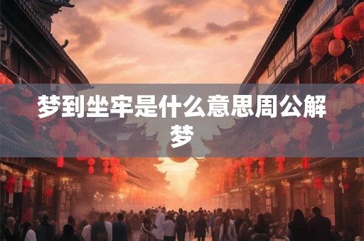 梦到坐牢是什么意思周公解梦 梦到坐牢是什么意思周公解梦