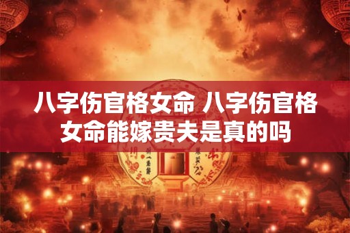 八字伤官格女命 八字伤官格女命能嫁贵夫是真的吗 八字伤官格女命 八字伤官格女命能嫁贵夫是真的吗