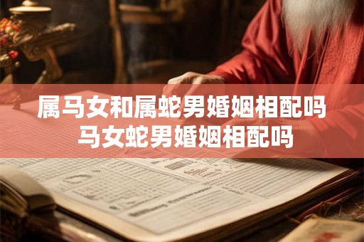 属马女和属蛇男婚姻相配吗 马女蛇男婚姻相配吗 属马女和属蛇男婚姻相配吗 马女蛇男婚姻相配吗